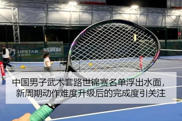 中国男子武术套路世锦赛名单浮出水面，新周期动作难度升级后的完成度引关注